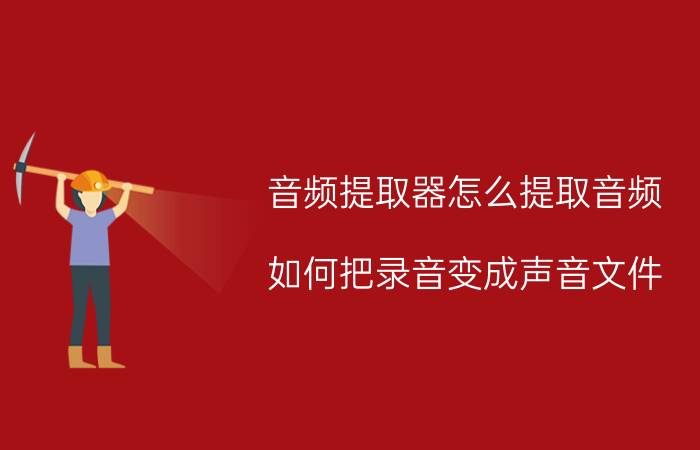 音频提取器怎么提取音频 如何把录音变成声音文件？